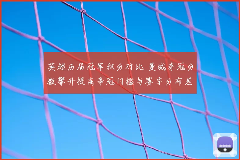 英超历届冠军积分对比 曼城夺冠分数攀升提高争冠门槛与赛季分布差异