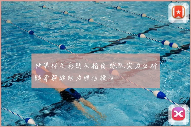 世界杯足彩购买指南 球队实力分析赔率解读助力理性投注