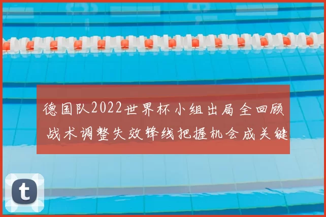 德国队2022世界杯小组出局全回顾 战术调整失效锋线把握机会成关键