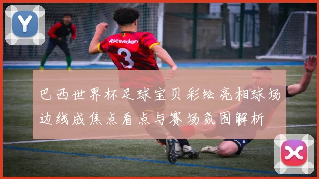 巴西世界杯足球宝贝彩绘亮相球场边线成焦点看点与赛场氛围解析