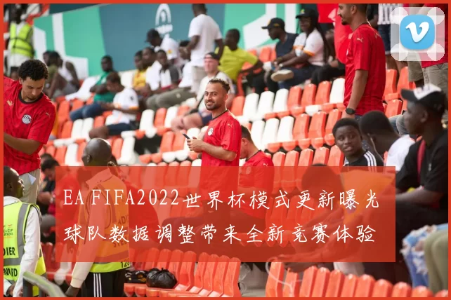 EA FIFA2022世界杯模式更新曝光 球队数据调整带来全新竞赛体验