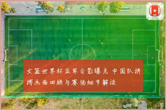 女篮世界杯亚军合影曝光 中国队拼搏画面回顾与赛场细节解读