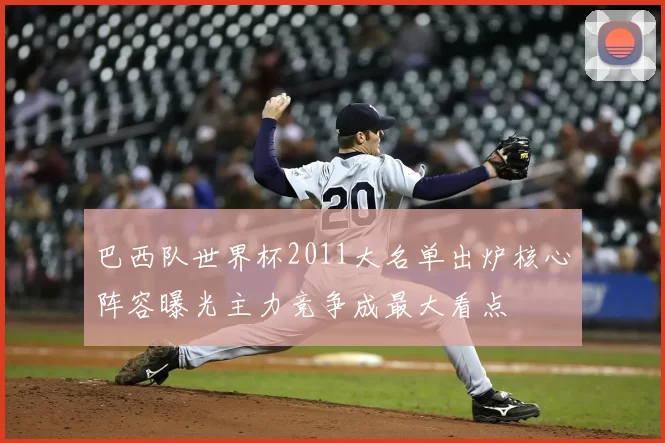 巴西队世界杯2011大名单出炉核心阵容曝光主力竞争成最大看点