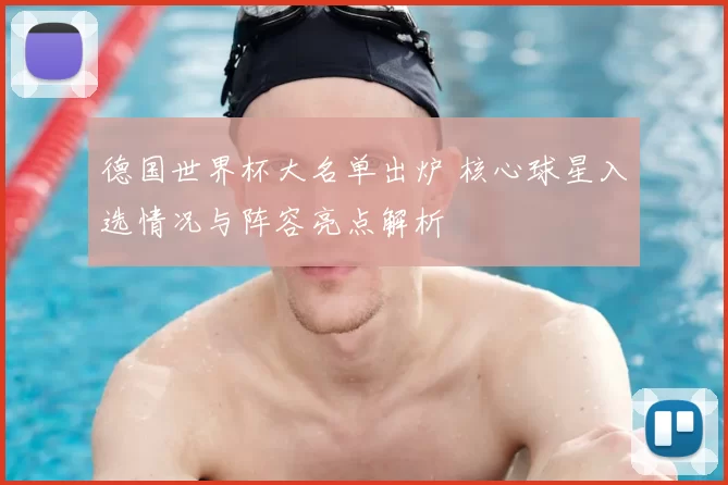 德国世界杯大名单出炉 核心球星入选情况与阵容亮点解析