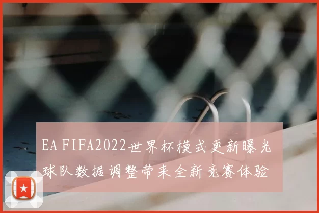 EA FIFA2022世界杯模式更新曝光 球队数据调整带来全新竞赛体验