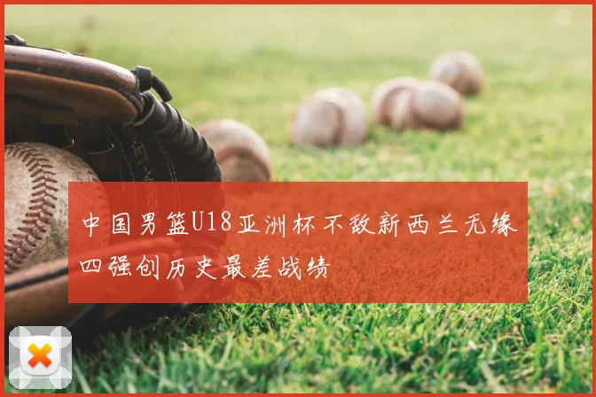 中国男篮U18亚洲杯不敌新西兰无缘四强创历史最差战绩