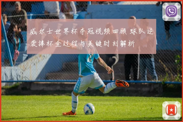 威尔士世界杯夺冠视频回顾 球队逆袭捧杯全过程与关键时刻解析