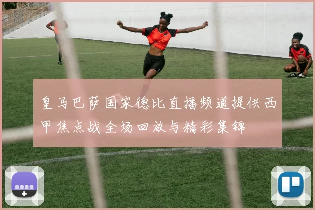 皇马巴萨国家德比直播频道提供西甲焦点战全场回放与精彩集锦
