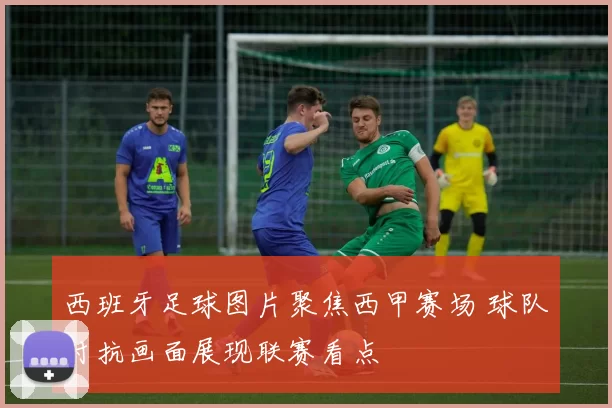 西班牙足球图片聚焦西甲赛场 球队对抗画面展现联赛看点