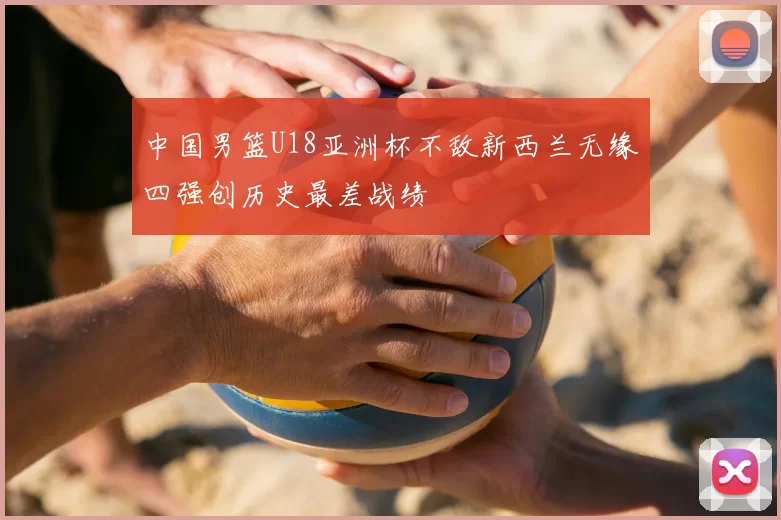 中国男篮U18亚洲杯不敌新西兰无缘四强创历史最差战绩