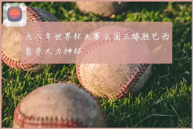 九八年世界杯决赛法国三球胜巴西首夺大力神杯