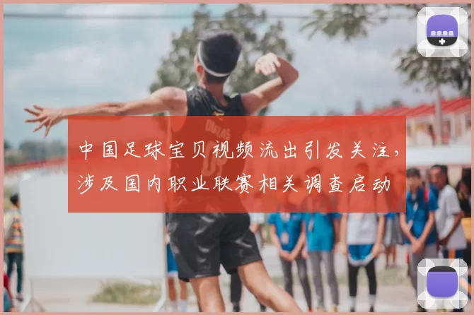 中国足球宝贝视频流出引发关注，涉及国内职业联赛相关调查启动