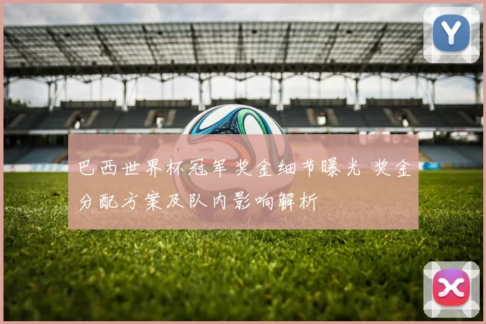 巴西世界杯冠军奖金细节曝光 奖金分配方案及队内影响解析