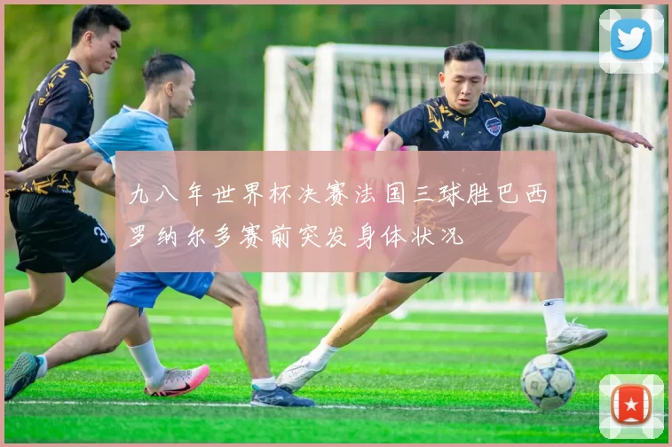 九八年世界杯决赛法国三球胜巴西罗纳尔多赛前突发身体状况