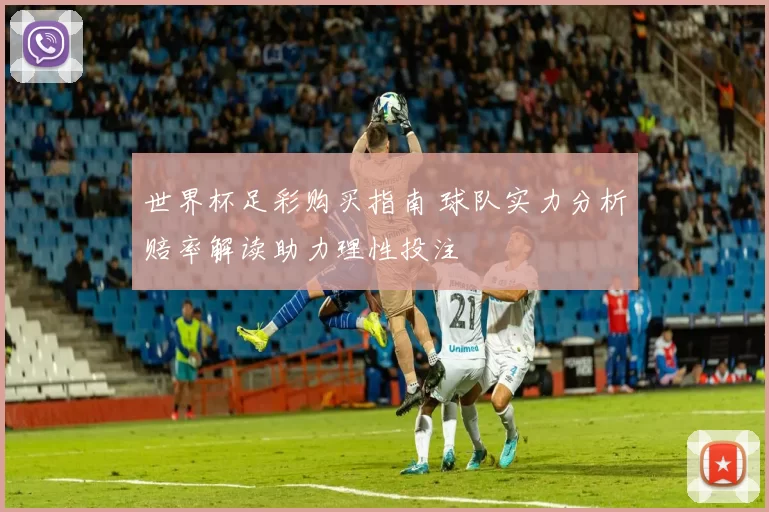 世界杯足彩购买指南 球队实力分析赔率解读助力理性投注