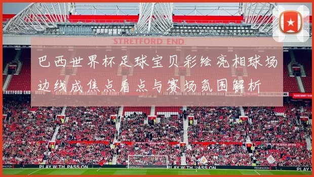 巴西世界杯足球宝贝彩绘亮相球场边线成焦点看点与赛场氛围解析