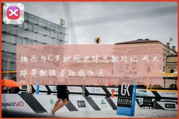 梅西与C罗欧冠进球总数对比 两大球星数据差距成焦点