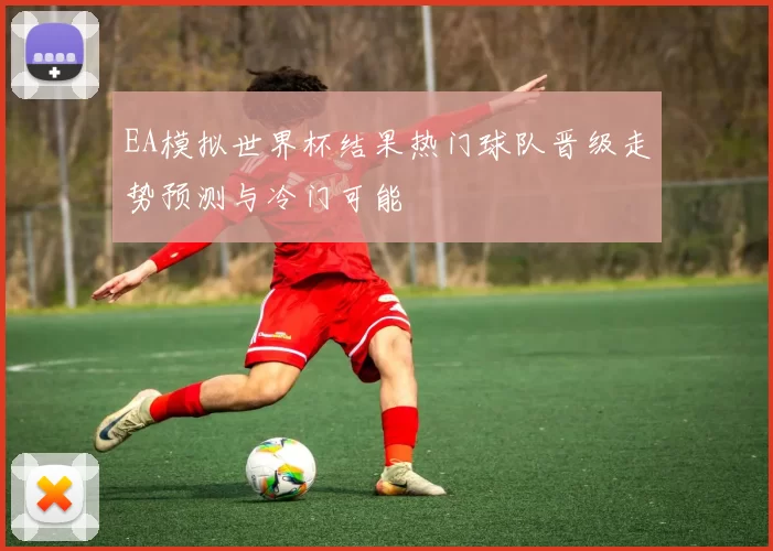 EA模拟世界杯结果热门球队晋级走势预测与冷门可能