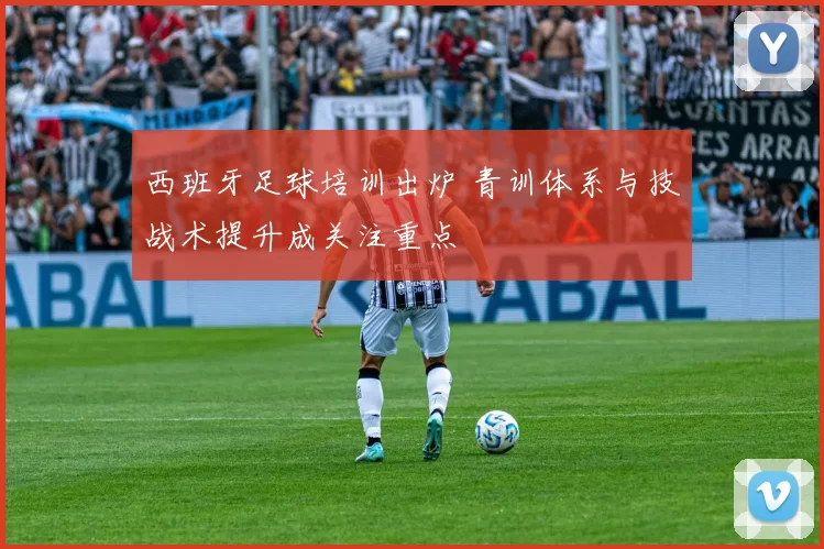 西班牙足球培训出炉 青训体系与技战术提升成关注重点