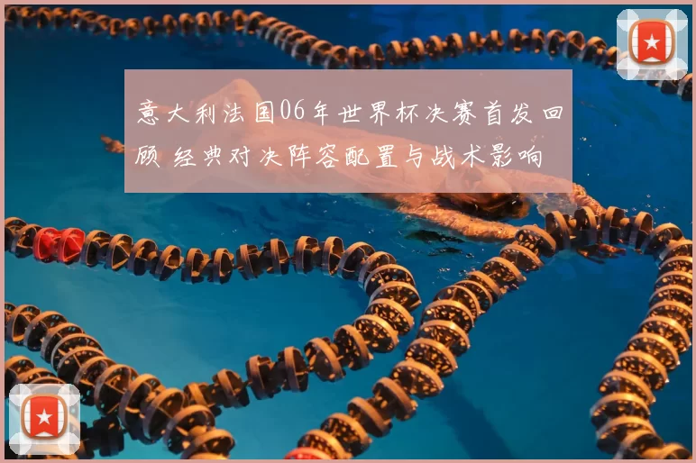 意大利法国06年世界杯决赛首发回顾 经典对决阵容配置与战术影响