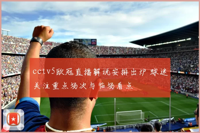 cctv5欧冠直播解说安排出炉 球迷关注重点场次与临场看点