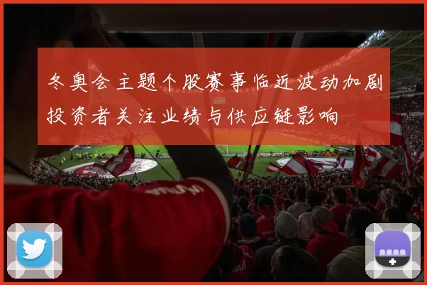 冬奥会主题个股赛事临近波动加剧投资者关注业绩与供应链影响