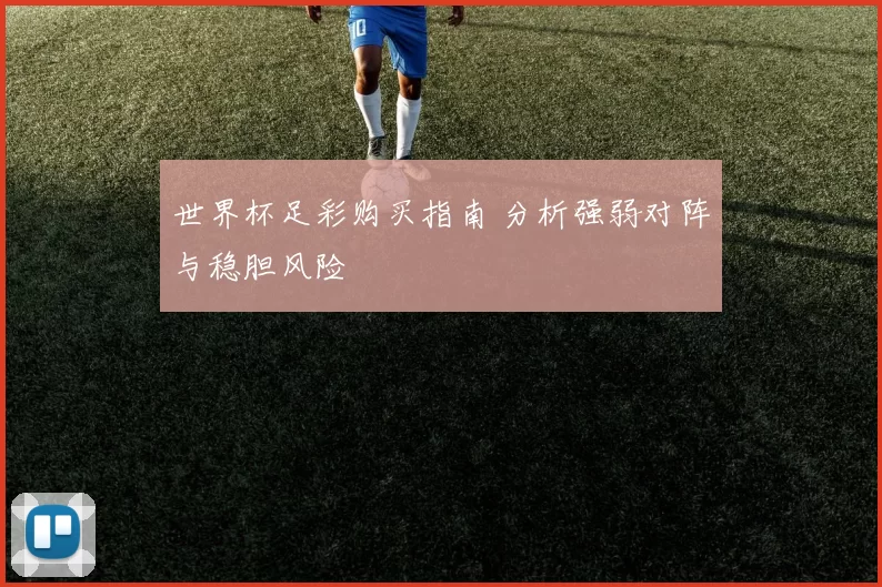 世界杯足彩购买指南 分析强弱对阵与稳胆风险